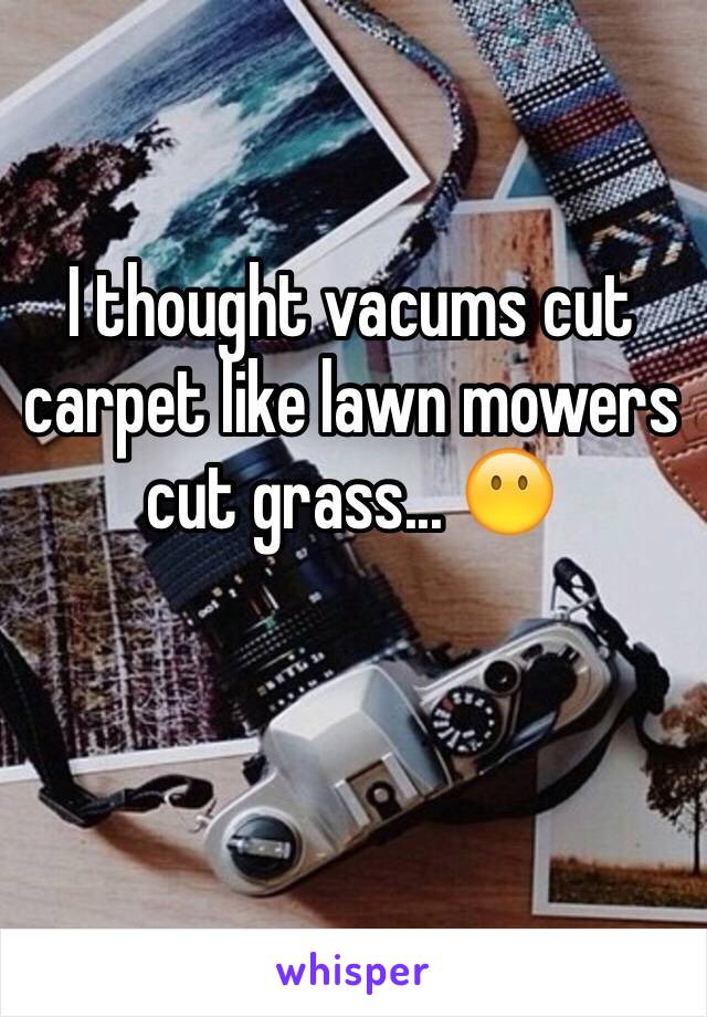 I thought vacums cut carpet like lawn mowers cut grass... 😶 