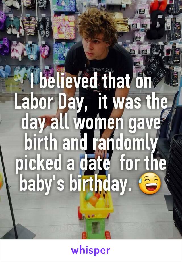 I believed that on Labor Day,  it was the day all women gave birth and randomly picked a date  for the baby's birthday. 😅