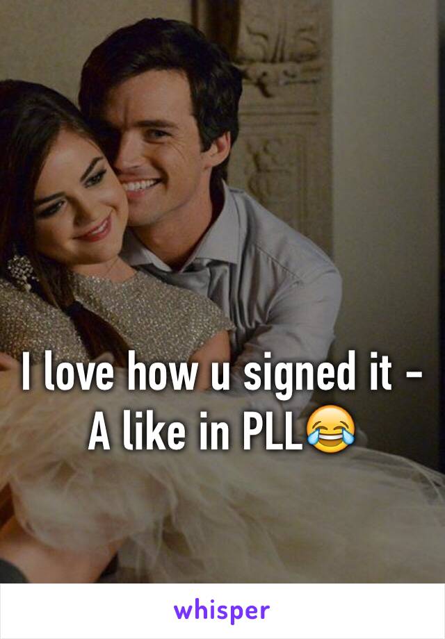 I love how u signed it -A like in PLL😂