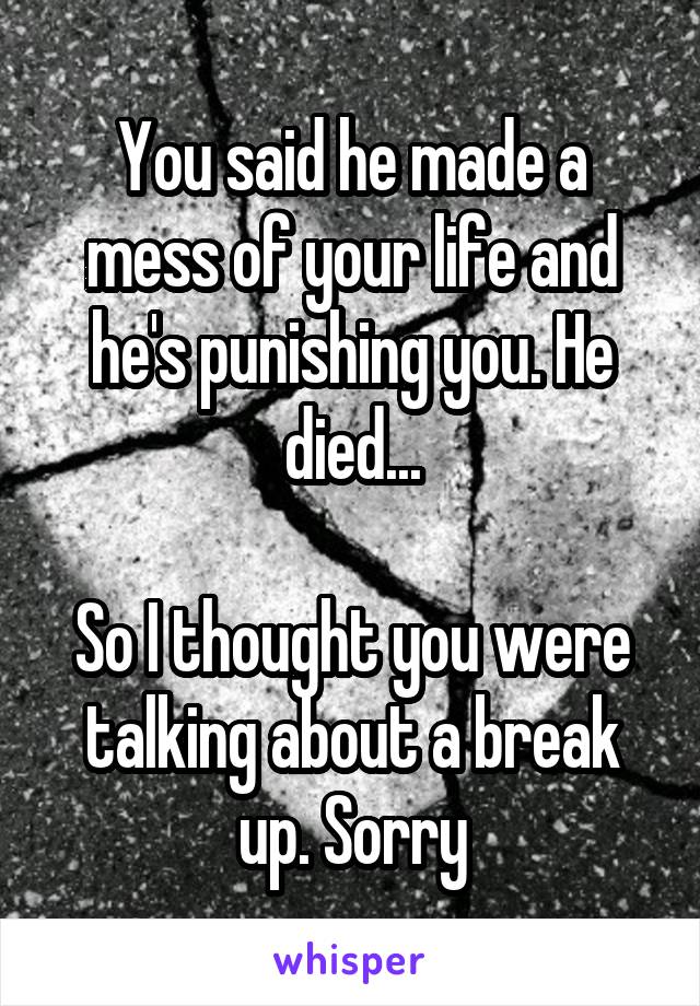 You said he made a mess of your life and he's punishing you. He died...

So I thought you were talking about a break up. Sorry