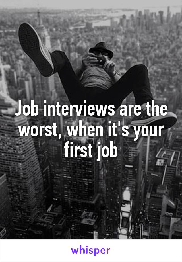 Job interviews are the worst, when it's your first job