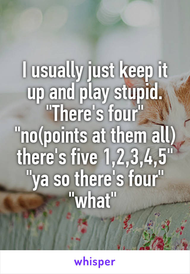 I usually just keep it up and play stupid. "There's four" "no(points at them all) there's five 1,2,3,4,5" "ya so there's four" "what" 