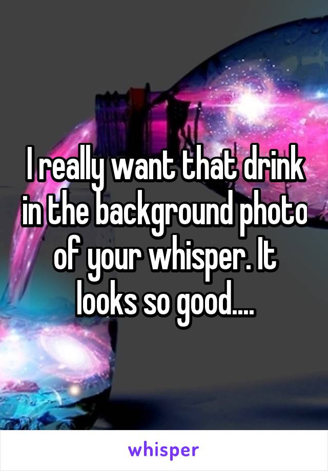 I really want that drink in the background photo of your whisper. It looks so good....