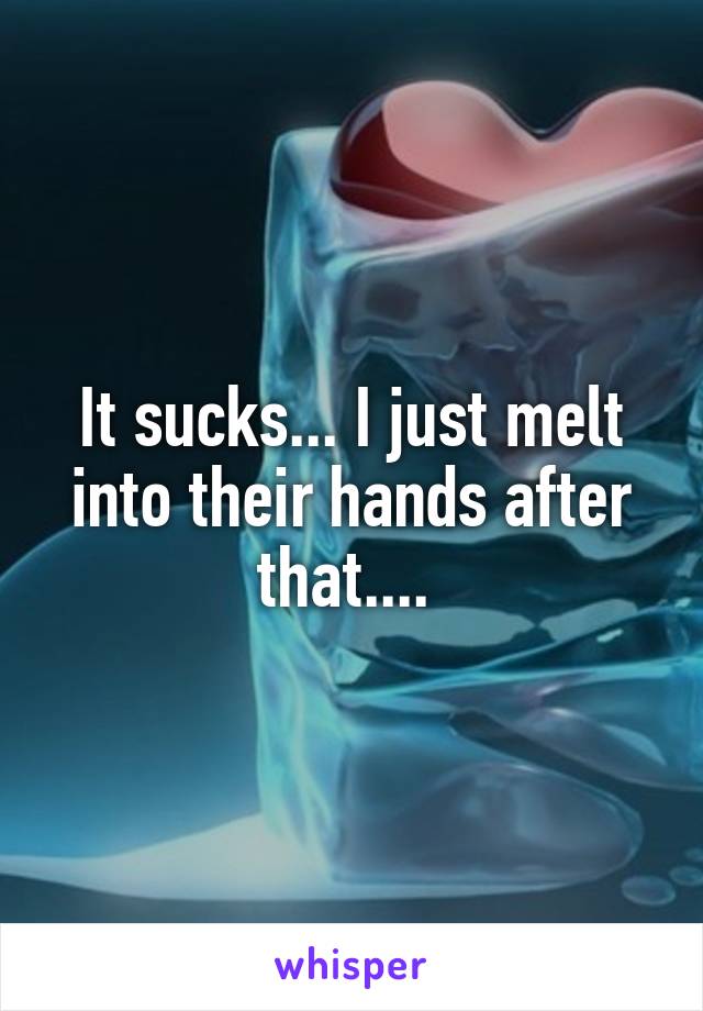 It sucks... I just melt into their hands after that.... 