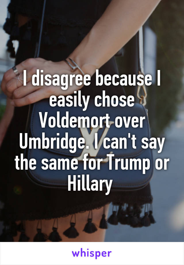 I disagree because I easily chose Voldemort over Umbridge. I can't say the same for Trump or Hillary 