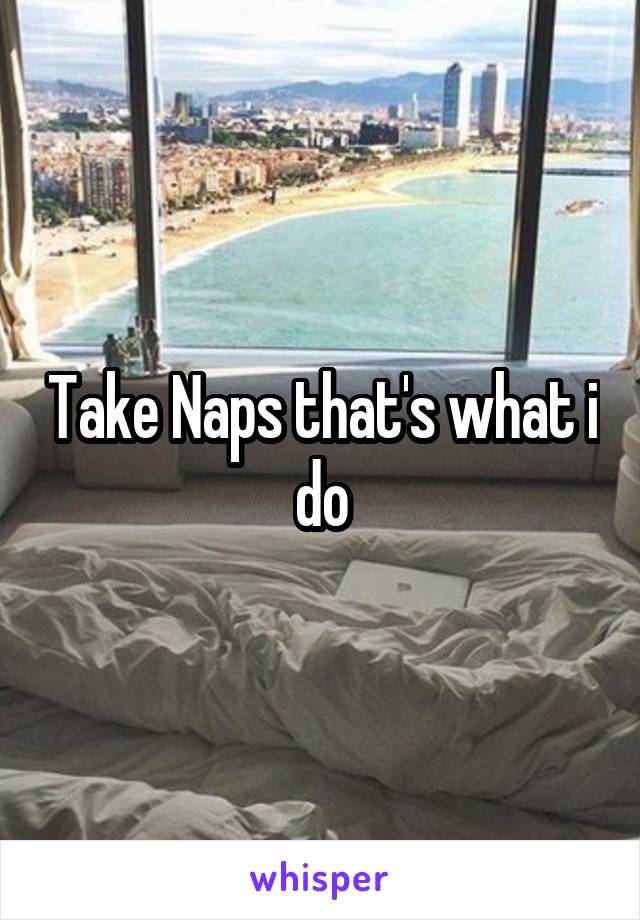 Take Naps that's what i do