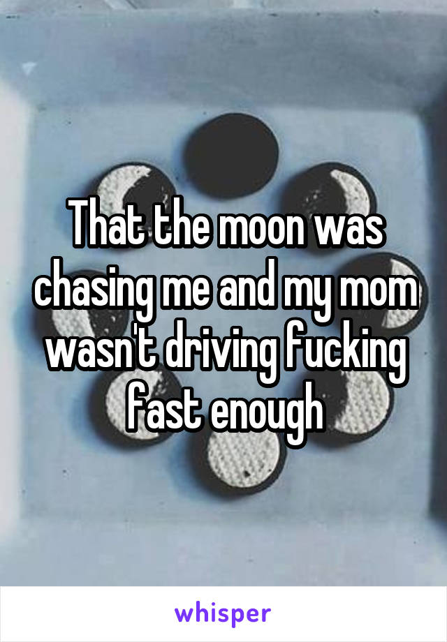 That the moon was chasing me and my mom wasn't driving fucking fast enough