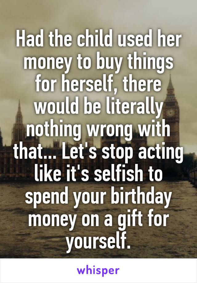 Had the child used her money to buy things for herself, there would be literally nothing wrong with that... Let's stop acting like it's selfish to spend your birthday money on a gift for yourself.