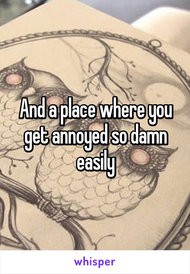 And a place where you get annoyed so damn easily