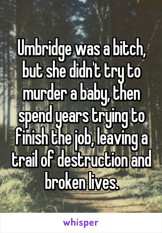 Umbridge was a bitch, but she didn't try to murder a baby, then spend years trying to finish the job, leaving a trail of destruction and broken lives.