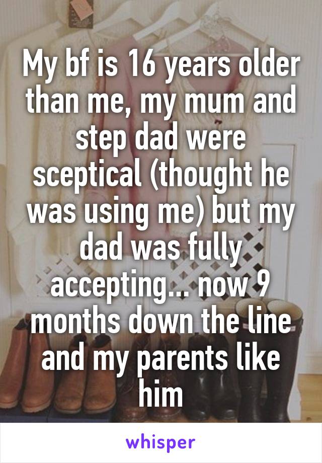 My bf is 16 years older than me, my mum and step dad were sceptical (thought he was using me) but my dad was fully accepting... now 9 months down the line and my parents like him