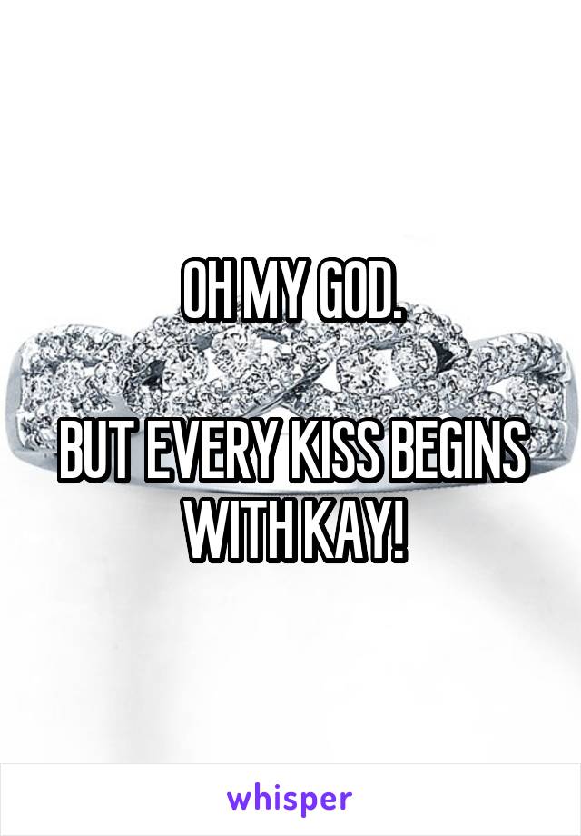 OH MY GOD.

BUT EVERY KISS BEGINS WITH KAY!