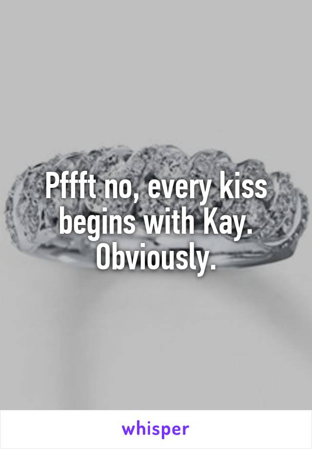 Pffft no, every kiss begins with Kay. Obviously.