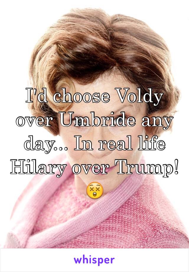 I'd choose Voldy over Umbride any day... In real life Hilary over Trump! 😲