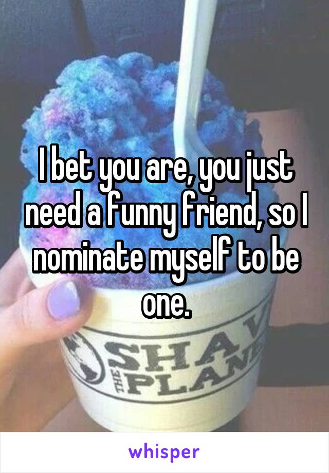 I bet you are, you just need a funny friend, so I nominate myself to be one.