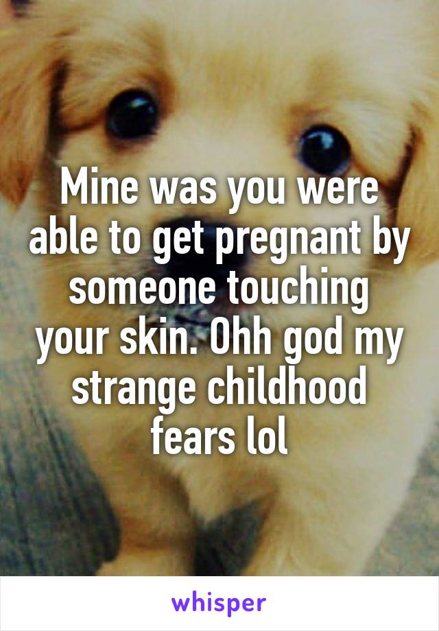 Mine was you were able to get pregnant by someone touching your skin. Ohh god my strange childhood fears lol