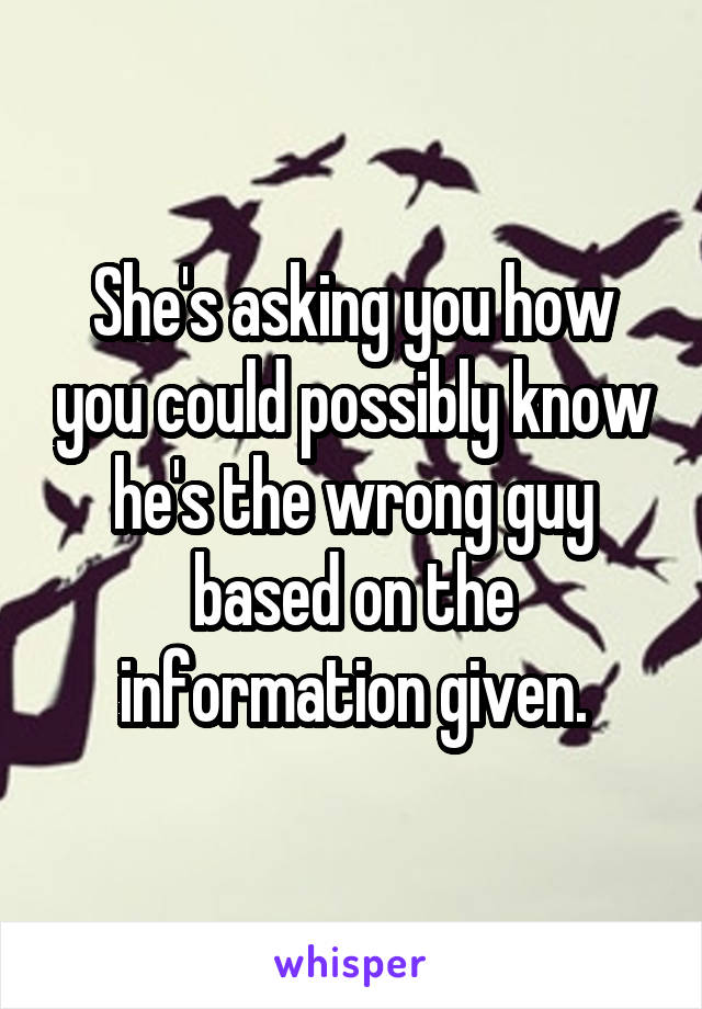 She's asking you how you could possibly know he's the wrong guy based on the information given.