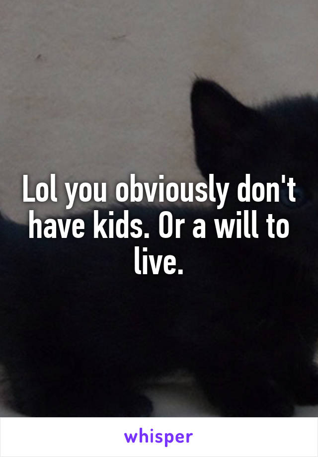 Lol you obviously don't have kids. Or a will to live.