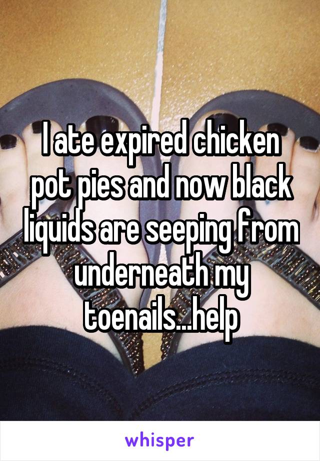 I ate expired chicken pot pies and now black liquids are seeping from underneath my toenails...help