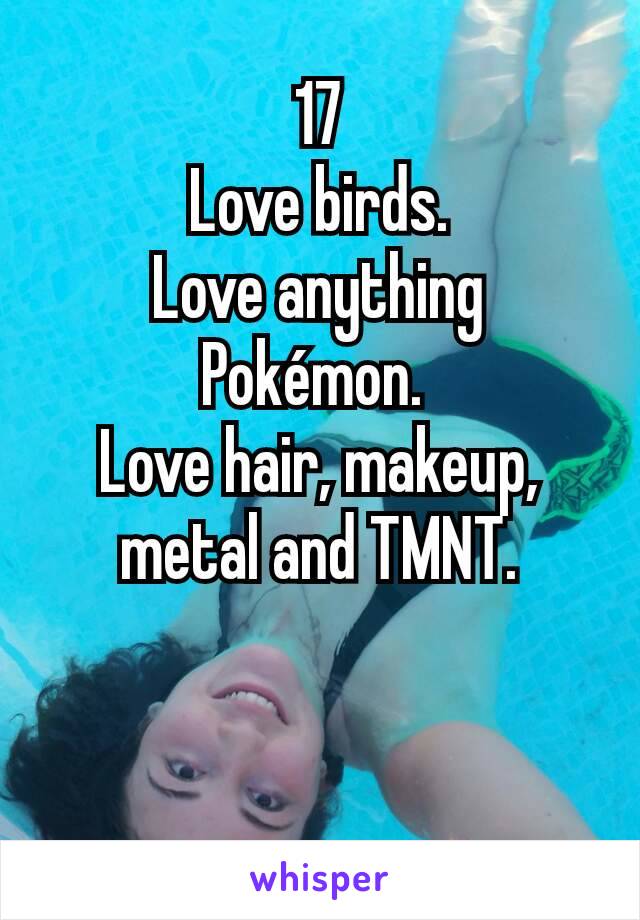 17
Love birds.
Love anything Pokémon. 
Love hair, makeup, metal and TMNT.