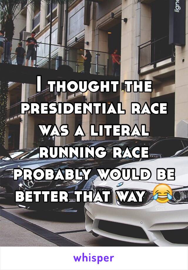 I thought the presidential race was a literal running race probably would be better that way 😂