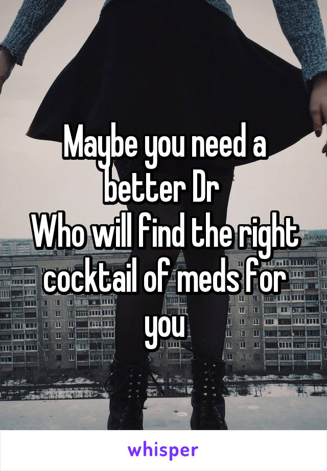 Maybe you need a better Dr 
Who will find the right cocktail of meds for you
