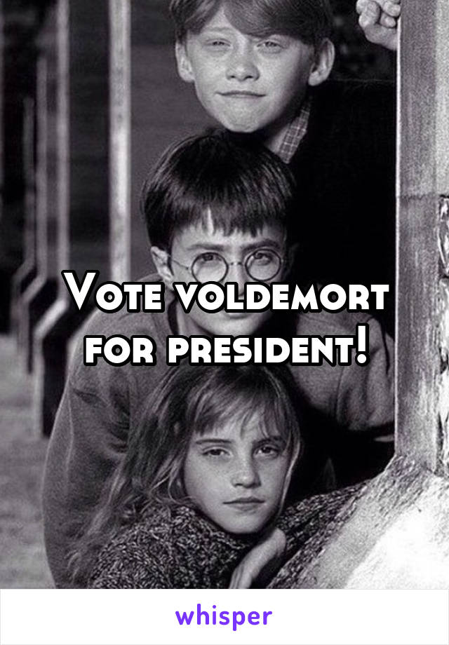 Vote voldemort for president!