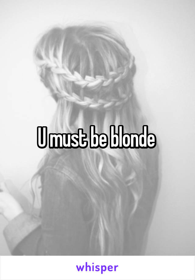 U must be blonde 