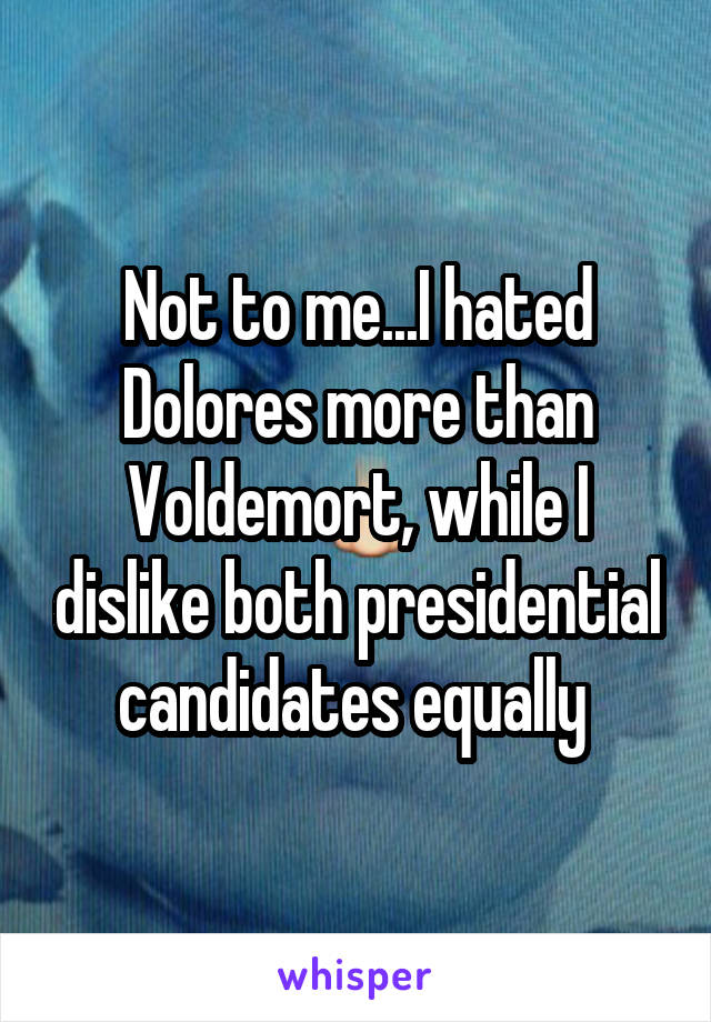 Not to me...I hated Dolores more than Voldemort, while I dislike both presidential candidates equally 