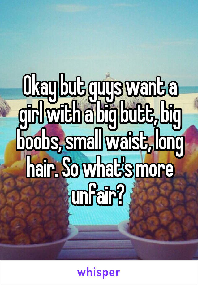 Okay but guys want a girl with a big butt, big boobs, small waist, long hair. So what's more unfair? 