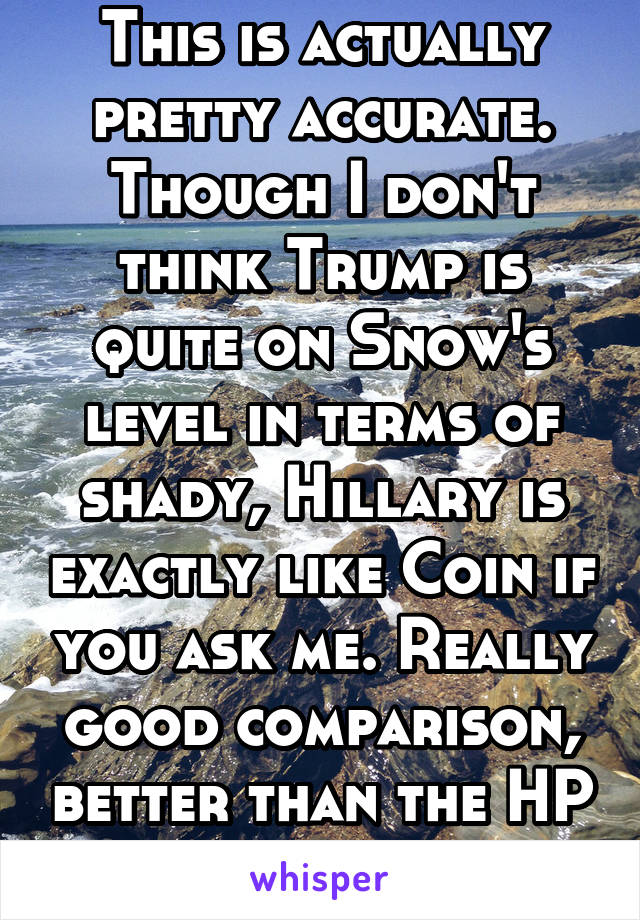 This is actually pretty accurate. Though I don't think Trump is quite on Snow's level in terms of shady, Hillary is exactly like Coin if you ask me. Really good comparison, better than the HP one