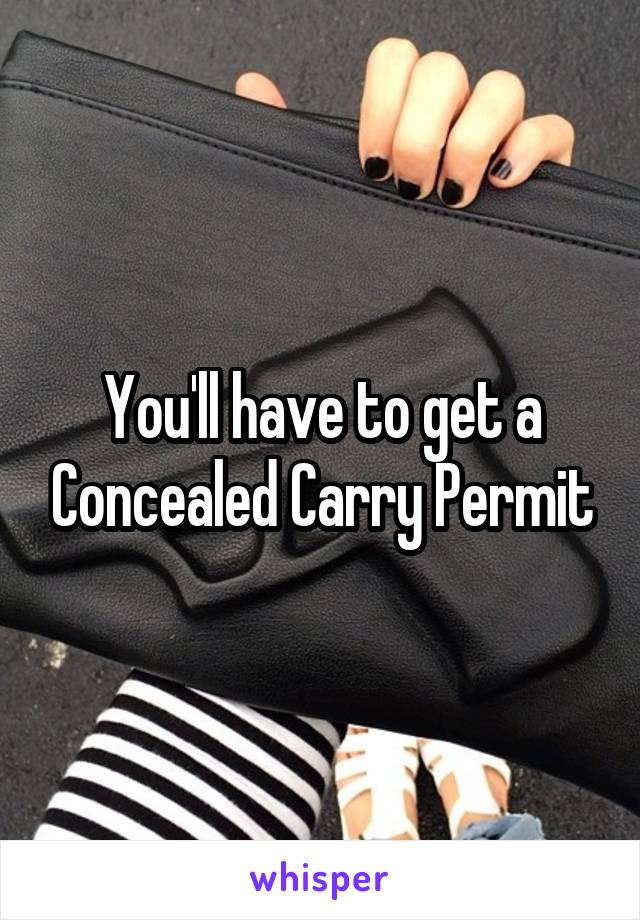 You'll have to get a Concealed Carry Permit