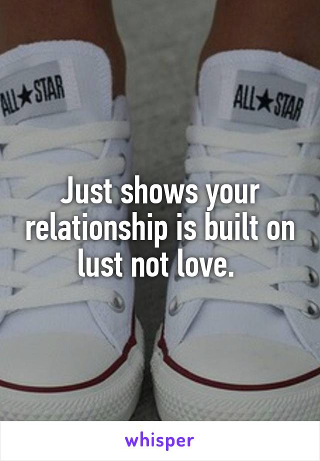 Just shows your relationship is built on lust not love. 