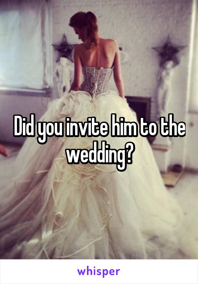 Did you invite him to the wedding?