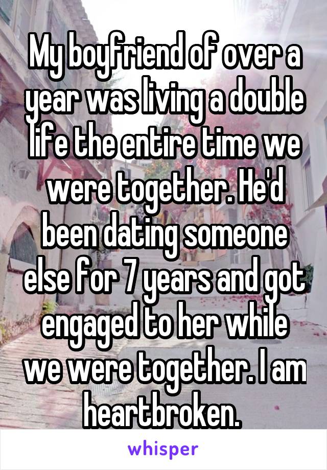My boyfriend of over a year was living a double life the entire time we were together. He'd been dating someone else for 7 years and got engaged to her while we were together. I am heartbroken. 
