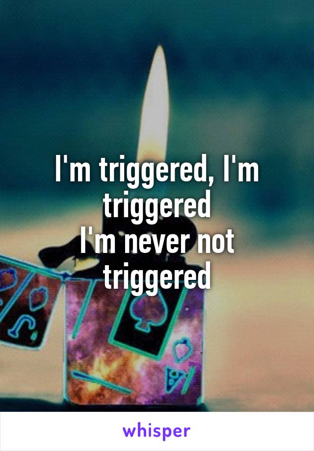 I'm triggered, I'm triggered
I'm never not triggered