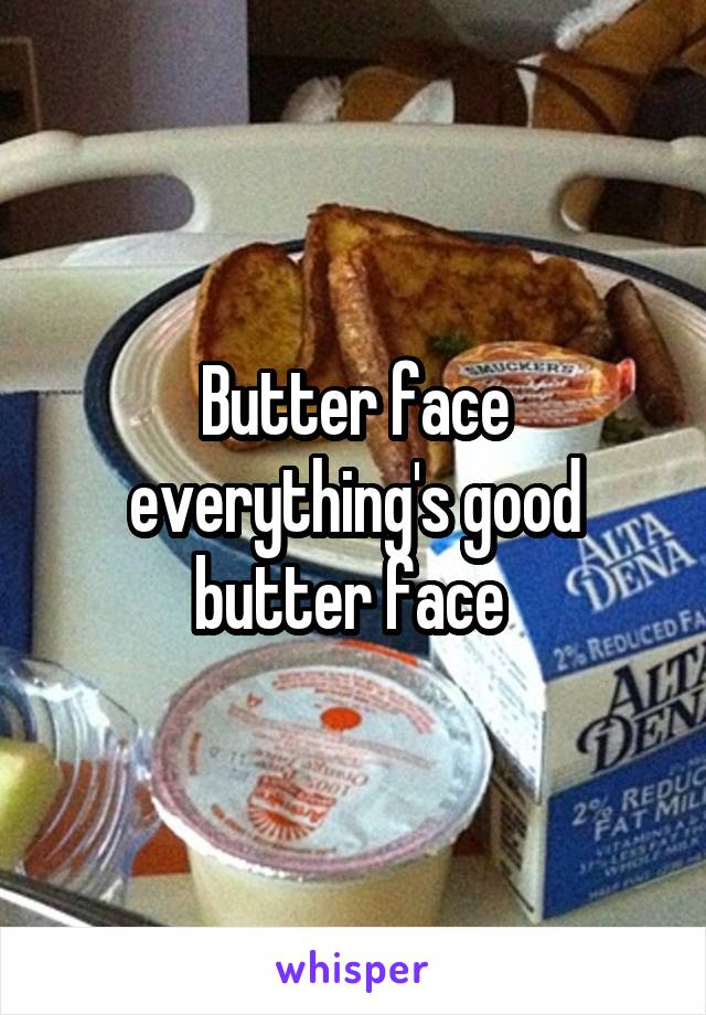 Butter face everything's good butter face 