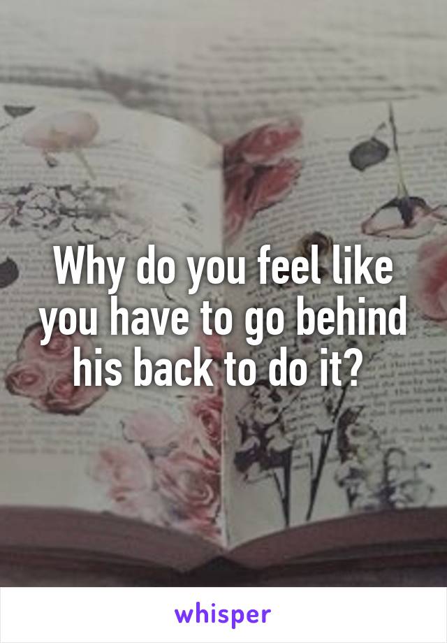 Why do you feel like you have to go behind his back to do it? 