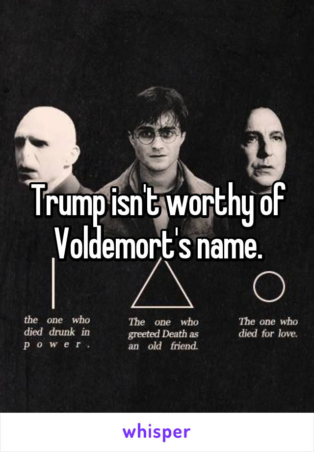 Trump isn't worthy of Voldemort's name.