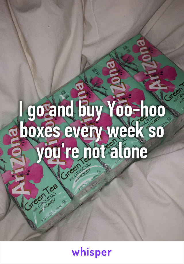 I go and buy Yoo-hoo boxes every week so you're not alone