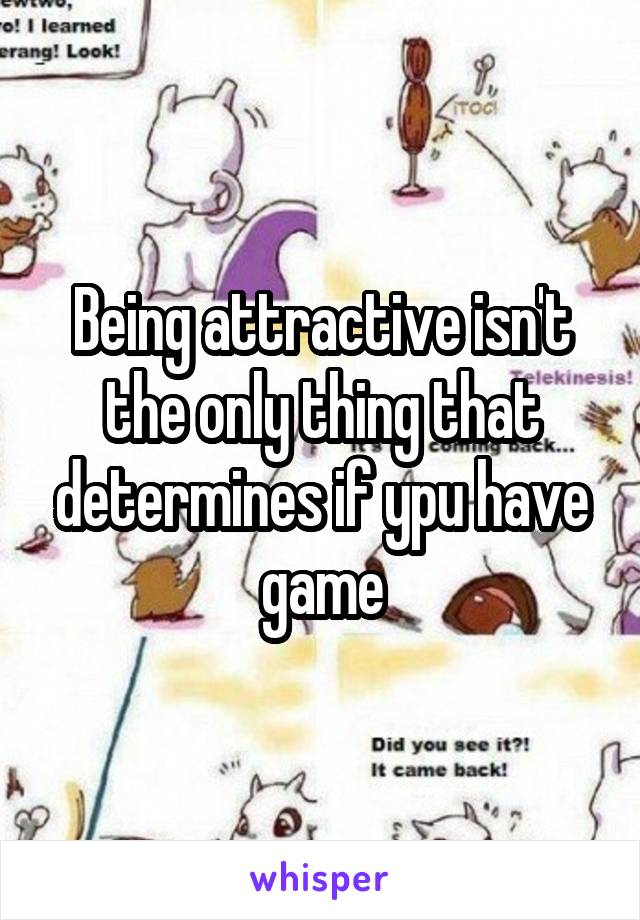 Being attractive isn't the only thing that determines if ypu have game