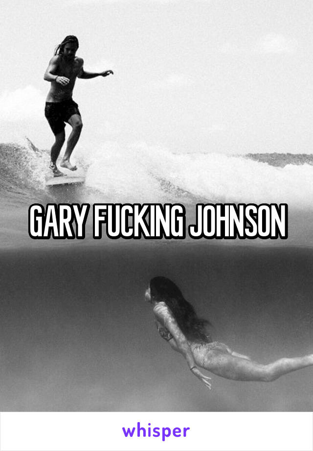 GARY FUCKING JOHNSON