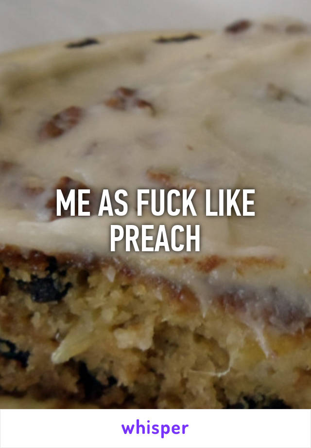 ME AS FUCK LIKE PREACH