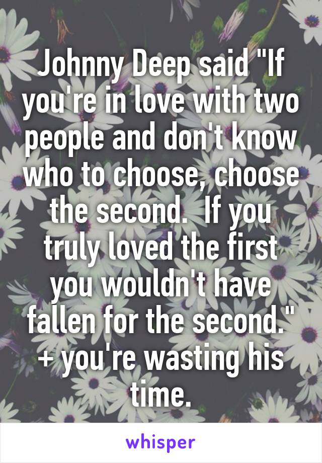 Johnny Deep said "If you're in love with two people and don't know who to choose, choose the second.  If you truly loved the first you wouldn't have fallen for the second."
+ you're wasting his time.