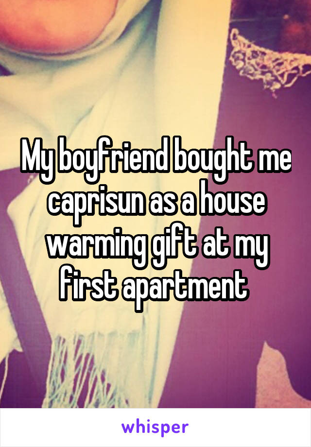 My boyfriend bought me caprisun as a house warming gift at my first apartment 