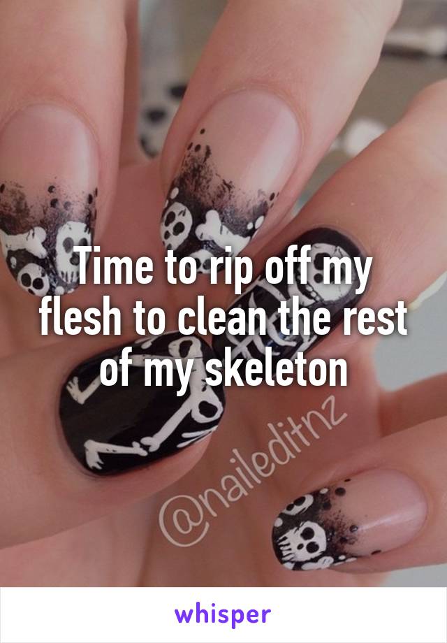 Time to rip off my flesh to clean the rest of my skeleton