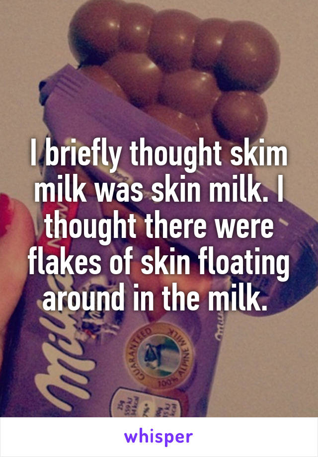 I briefly thought skim milk was skin milk. I thought there were flakes of skin floating around in the milk. 