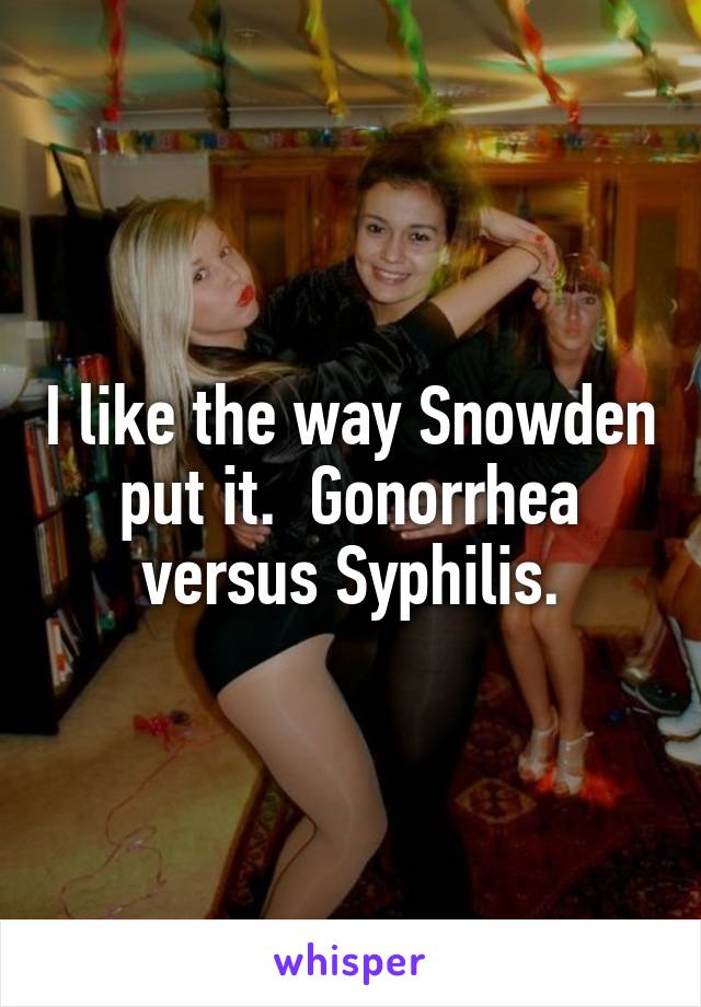 I like the way Snowden put it.  Gonorrhea versus Syphilis.