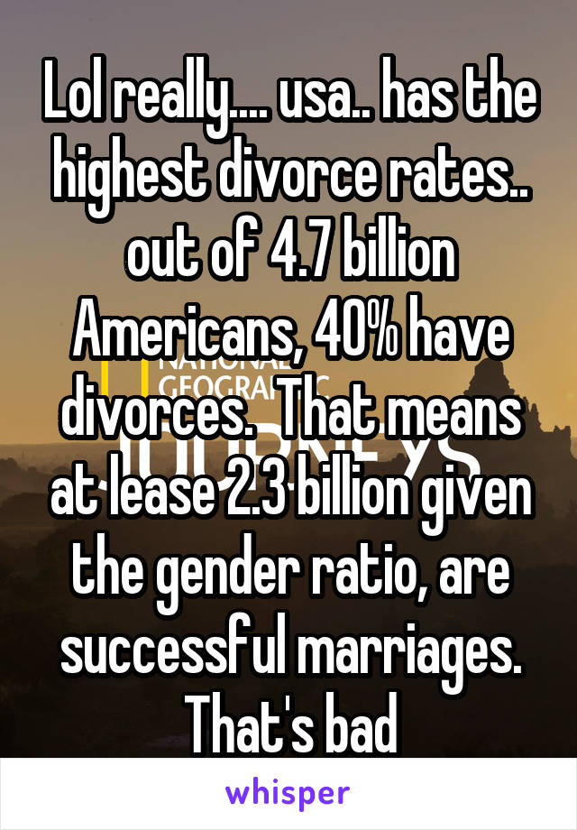 Lol really.... usa.. has the highest divorce rates.. out of 4.7 billion Americans, 40% have divorces.  That means at lease 2.3 billion given the gender ratio, are successful marriages. That's bad
