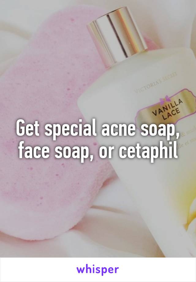 Get special acne soap, face soap, or cetaphil